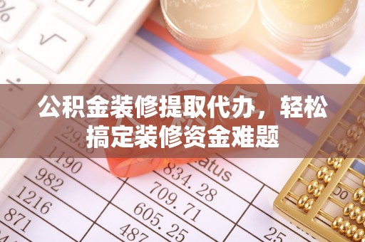 社头公积金装修提取代办，轻松搞定装修资金难题