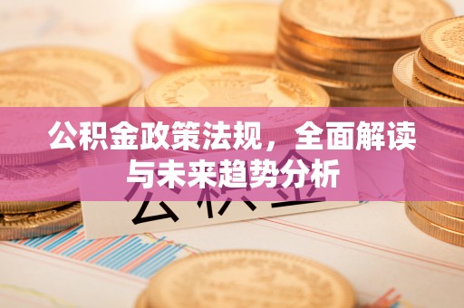 社头公积金政策法规，全面解读与未来趋势分析