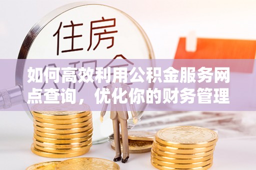 社头如何高效利用公积金服务网点查询，优化你的财务管理