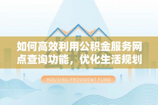社头如何高效利用公积金服务网点查询功能，优化生活规划
