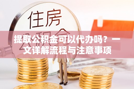 社头提取公积金可以代办吗？一文详解流程与注意事项
