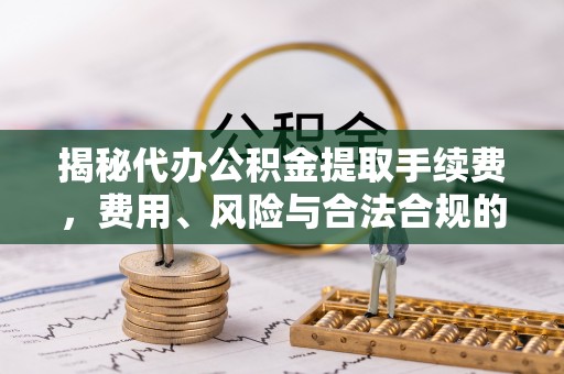 社头揭秘代办公积金提取手续费，费用、风险与合法合规的全解析