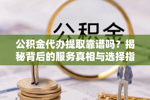 社头公积金代办提取靠谱吗？揭秘背后的服务真相与选择指南