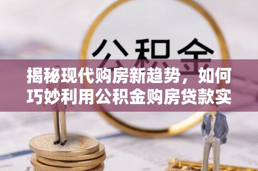 社头揭秘现代购房新趋势，如何巧妙利用公积金购房贷款实现梦想家园