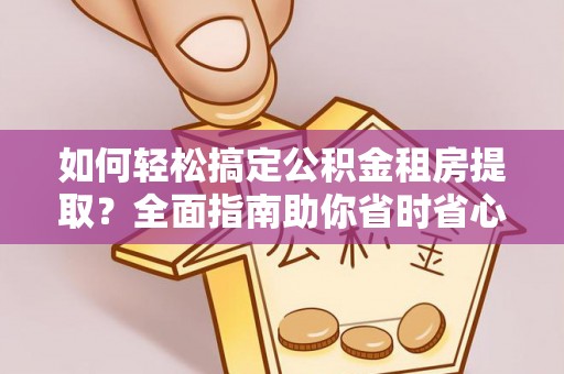 社头如何轻松搞定公积金租房提取？全面指南助你省时省心
