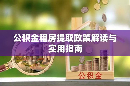 社头公积金租房提取政策解读与实用指南