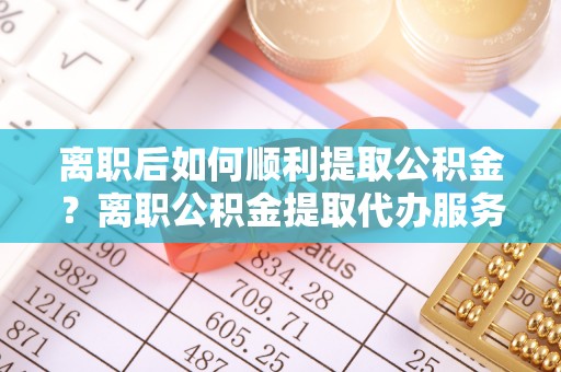 社头离职后如何顺利提取公积金？离职公积金提取代办服务帮你搞定！