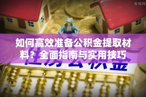 社头如何高效准备公积金提取材料？全面指南与实用技巧