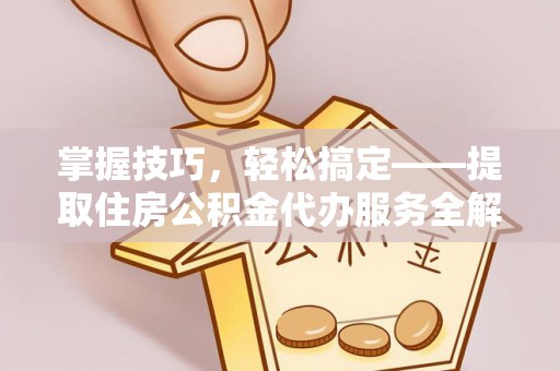 社头掌握技巧，轻松搞定——提取住房公积金代办服务全解析