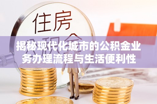 社头揭秘现代化城市的公积金业务办理流程与生活便利性
