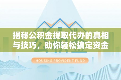 社头揭秘公积金提取代办的真相与技巧，助你轻松搞定资金流动问题