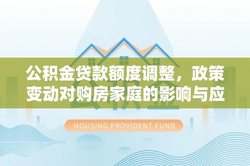 社头公积金贷款额度调整，政策变动对购房家庭的影响与应对策略