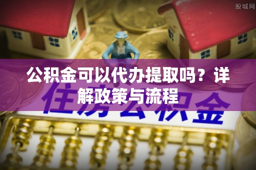 社头公积金可以代办提取吗？详解政策与流程