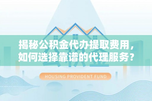 社头揭秘公积金代办提取费用，如何选择靠谱的代理服务？