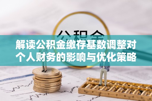 社头解读公积金缴存基数调整对个人财务的影响与优化策略