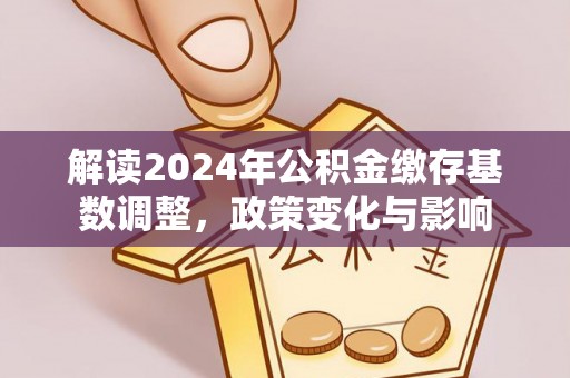 社头解读2024年公积金缴存基数调整，政策变化与影响