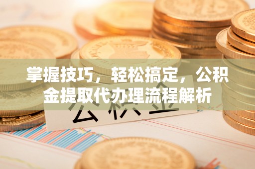 社头掌握技巧，轻松搞定，公积金提取代办理流程解析