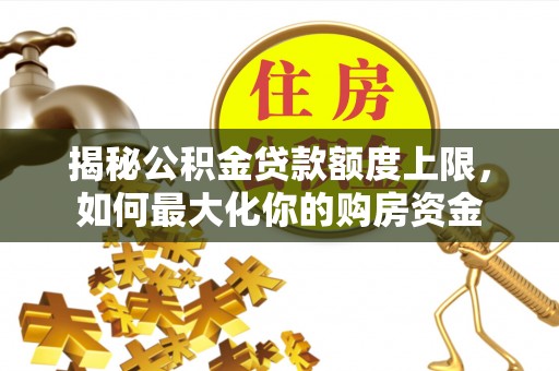 社头揭秘公积金贷款额度上限，如何最大化你的购房资金