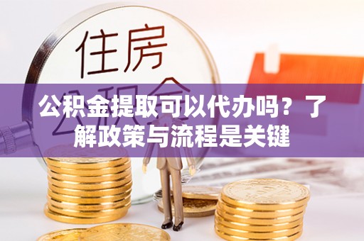 社头公积金提取可以代办吗？了解政策与流程是关键