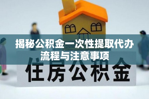 社头揭秘公积金一次性提取代办流程与注意事项