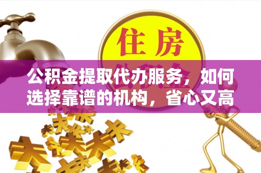 社头公积金提取代办服务，如何选择靠谱的机构，省心又高效