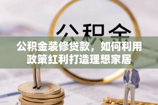 社头公积金装修贷款，如何利用政策红利打造理想家居
