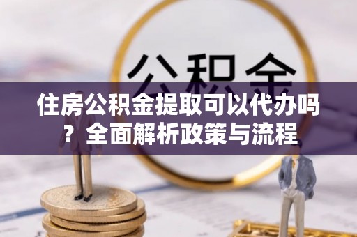 社头住房公积金提取可以代办吗？全面解析政策与流程