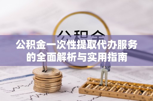 社头公积金一次性提取代办服务的全面解析与实用指南