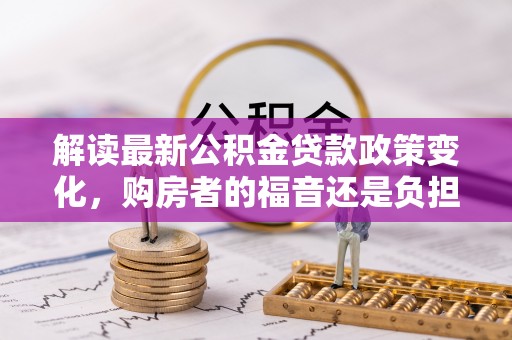 社头解读最新公积金贷款政策变化，购房者的福音还是负担？