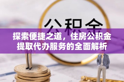 社头探索便捷之道，住房公积金提取代办服务的全面解析