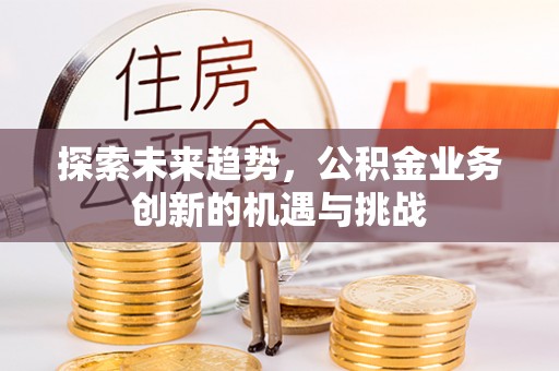 社头探索未来趋势，公积金业务创新的机遇与挑战