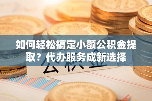 社头如何轻松搞定小额公积金提取？代办服务成新选择