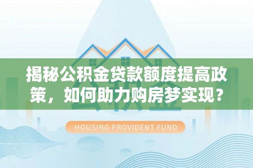 社头揭秘公积金贷款额度提高政策，如何助力购房梦实现？