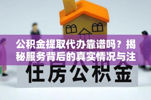 社头公积金提取代办靠谱吗？揭秘服务背后的真实情况与注意事项