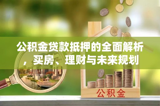 社头公积金贷款抵押的全面解析，买房、理财与未来规划
