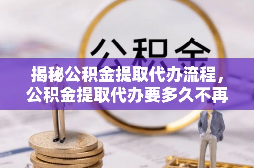 社头揭秘公积金提取代办流程，公积金提取代办要多久不再是谜题