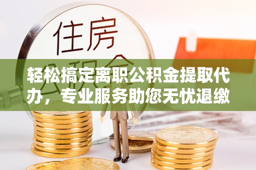社头轻松搞定离职公积金提取代办，专业服务助您无忧退缴