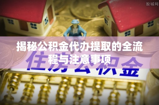 社头揭秘公积金代办提取的全流程与注意事项