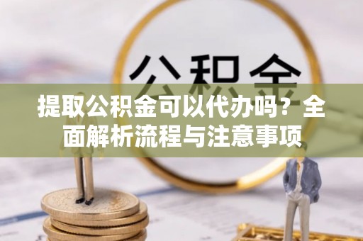 社头提取公积金可以代办吗？全面解析流程与注意事项