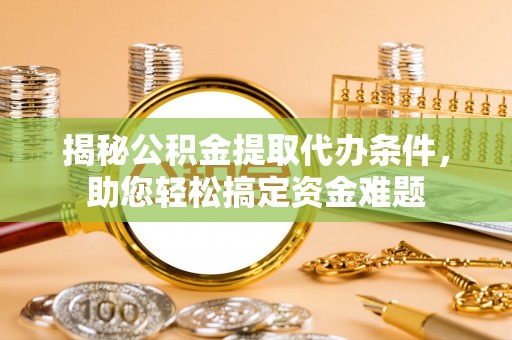 社头揭秘公积金提取代办条件，助您轻松搞定资金难题