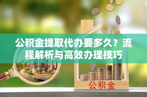 社头公积金提取代办要多久？流程解析与高效办理技巧