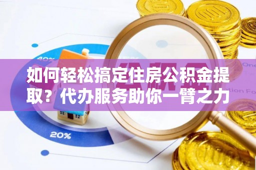 社头如何轻松搞定住房公积金提取？代办服务助你一臂之力