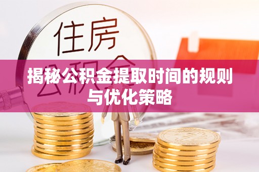 社头揭秘公积金提取时间的规则与优化策略