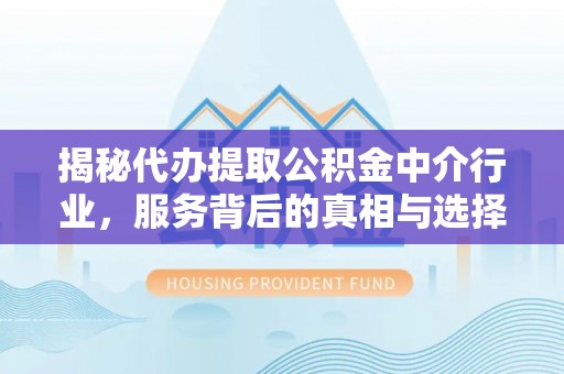 社头揭秘代办提取公积金中介行业，服务背后的真相与选择指南