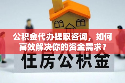 社头公积金代办提取咨询，如何高效解决你的资金需求？