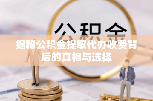 社头揭秘公积金提取代办收费背后的真相与选择