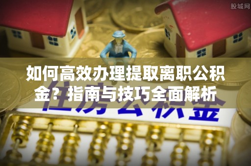 社头如何高效办理提取离职公积金？指南与技巧全面解析