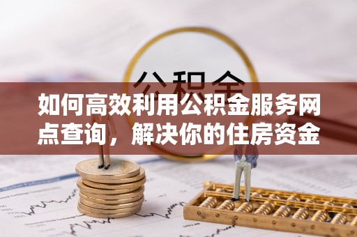 社头如何高效利用公积金服务网点查询，解决你的住房资金难题