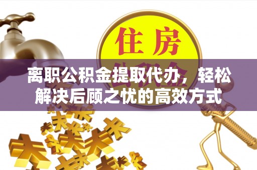 社头离职公积金提取代办，轻松解决后顾之忧的高效方式