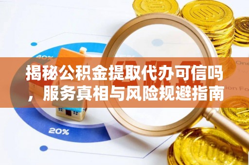 社头揭秘公积金提取代办可信吗，服务真相与风险规避指南
